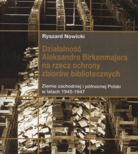 Działalność Aleksandra Birkenmajera na rzecz na rzecz ochrony zbiorów bibliotecznych. Ziemie zachodniej i północnej Polski w latach 1945-1947