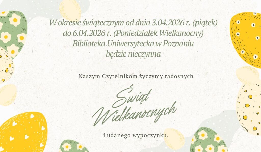 Ogłoszenie o tematyce wielkanocnej ze zdobionymi jajkami i wzorami kwiatowymi, informujące, że Biblioteka Uniwersytecka w Poznaniu będzie nieczynna od 3 do 6 kwietnia 2026 r. oraz życzące czytelnikom radosnych Świąt Wielkanocnych i miłego wypoczynku.